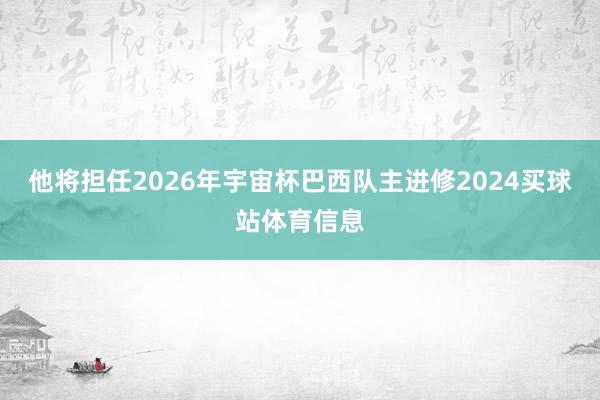 他将担任2026年宇宙杯巴西队主进修2024买球站体育信息