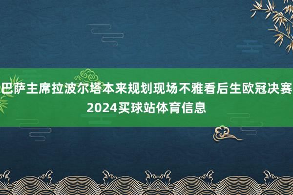 巴萨主席拉波尔塔本来规划现场不雅看后生欧冠决赛2024买球站体育信息