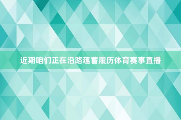近期咱们正在沿路蕴蓄履历体育赛事直播