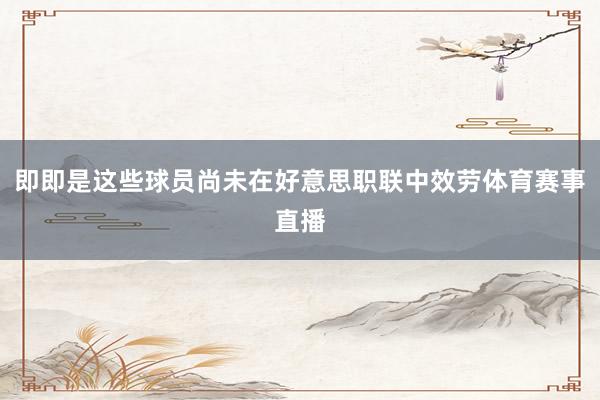 即即是这些球员尚未在好意思职联中效劳体育赛事直播