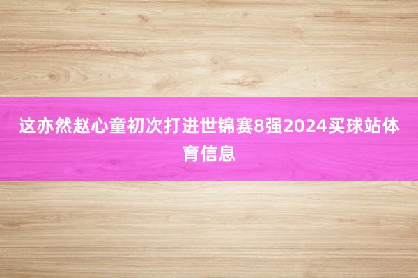 这亦然赵心童初次打进世锦赛8强2024买球站体育信息