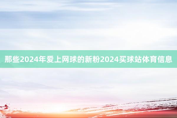 那些2024年爱上网球的新粉2024买球站体育信息