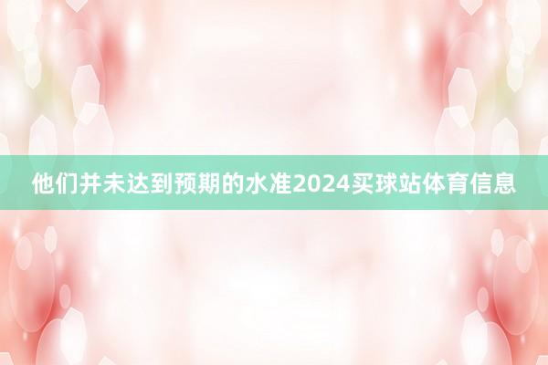 他们并未达到预期的水准2024买球站体育信息