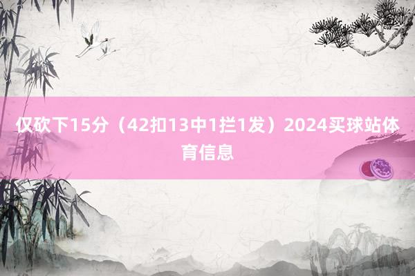 仅砍下15分（42扣13中1拦1发）2024买球站体育信息