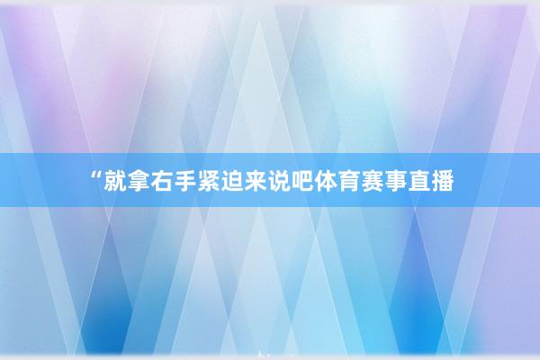 “就拿右手紧迫来说吧体育赛事直播