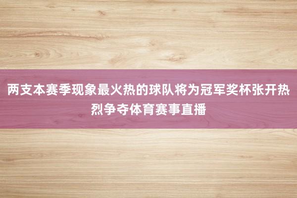 两支本赛季现象最火热的球队将为冠军奖杯张开热烈争夺体育赛事直播