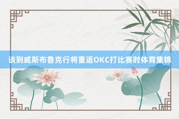 谈到威斯布鲁克行将重返OKC打比赛时体育集锦