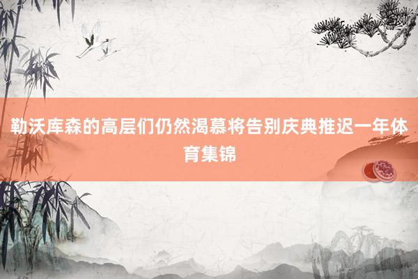 勒沃库森的高层们仍然渴慕将告别庆典推迟一年体育集锦