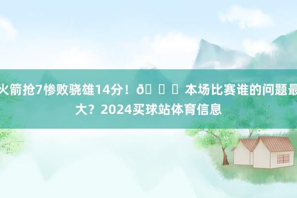 火箭抢7惨败骁雄14分！👀本场比赛谁的问题最大？2024买球站体育信息