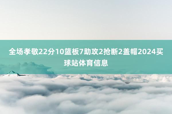 全场孝敬22分10篮板7助攻2抢断2盖帽2024买球站体育信息