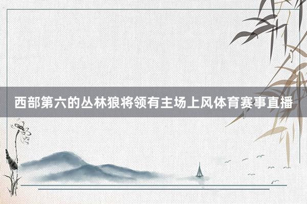 西部第六的丛林狼将领有主场上风体育赛事直播