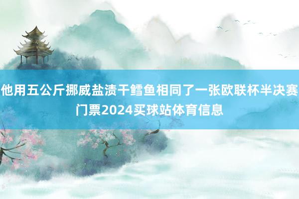 他用五公斤挪威盐渍干鳕鱼相同了一张欧联杯半决赛门票2024买球站体育信息