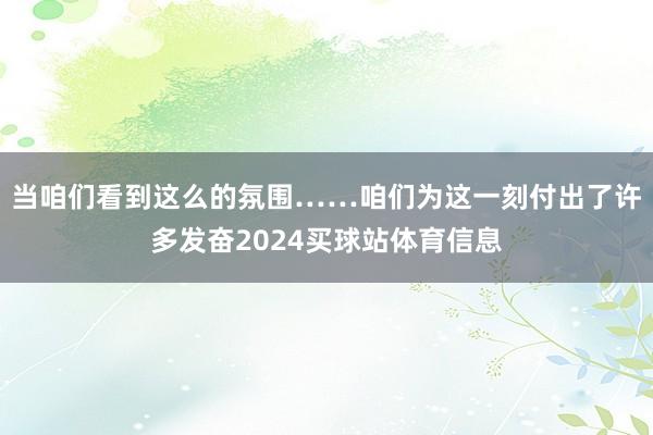 当咱们看到这么的氛围……咱们为这一刻付出了许多发奋2024买球站体育信息