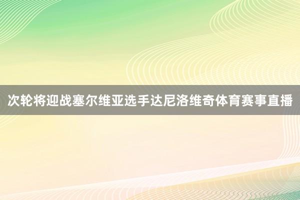 次轮将迎战塞尔维亚选手达尼洛维奇体育赛事直播