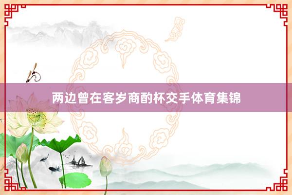 两边曾在客岁商酌杯交手体育集锦