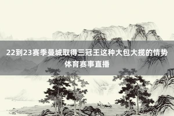 22到23赛季曼城取得三冠王这种大包大揽的情势体育赛事直播