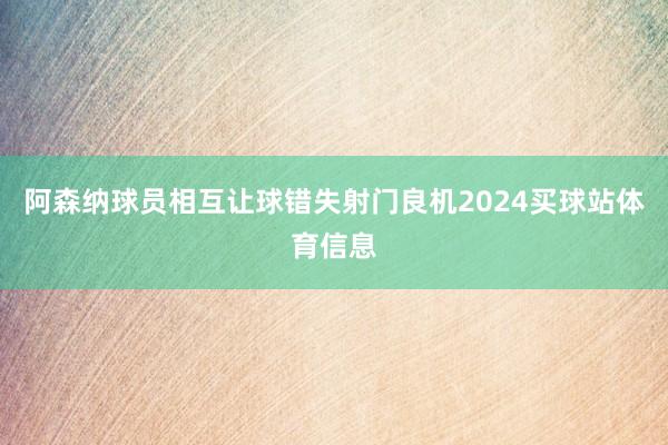 阿森纳球员相互让球错失射门良机2024买球站体育信息