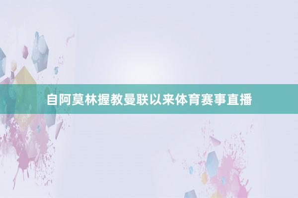 自阿莫林握教曼联以来体育赛事直播