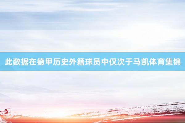 此数据在德甲历史外籍球员中仅次于马凯体育集锦