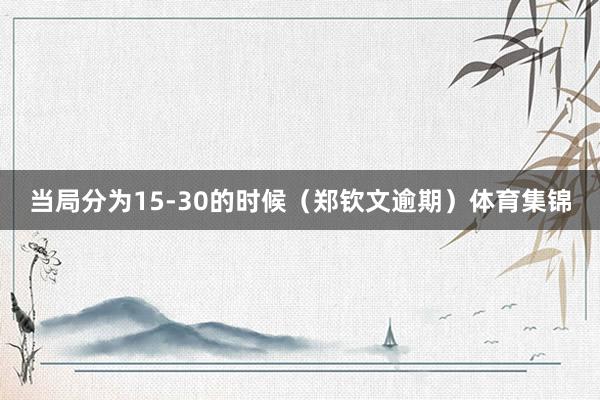 当局分为15-30的时候（郑钦文逾期）体育集锦