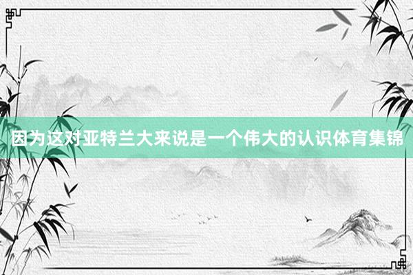因为这对亚特兰大来说是一个伟大的认识体育集锦