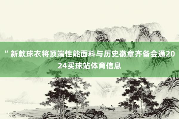 ”新款球衣将顶端性能面料与历史徽章齐备会通2024买球站体育信息