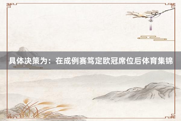 具体决策为：在成例赛笃定欧冠席位后体育集锦