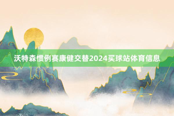 沃特森惯例赛康健交替2024买球站体育信息