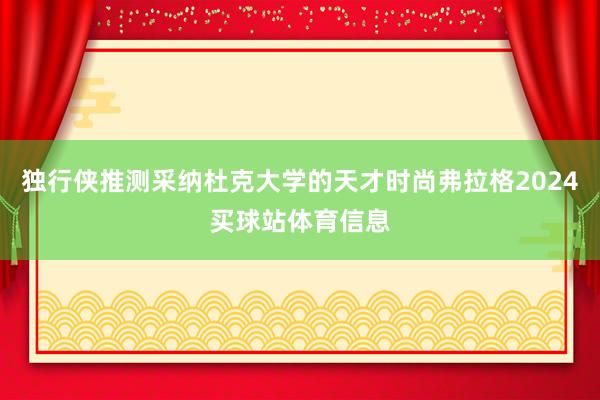 独行侠推测采纳杜克大学的天才时尚弗拉格2024买球站体育信息