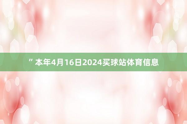 ”　　本年4月16日2024买球站体育信息