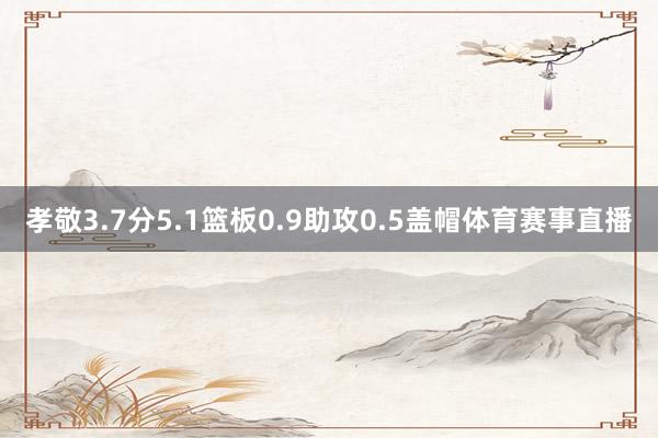孝敬3.7分5.1篮板0.9助攻0.5盖帽体育赛事直播