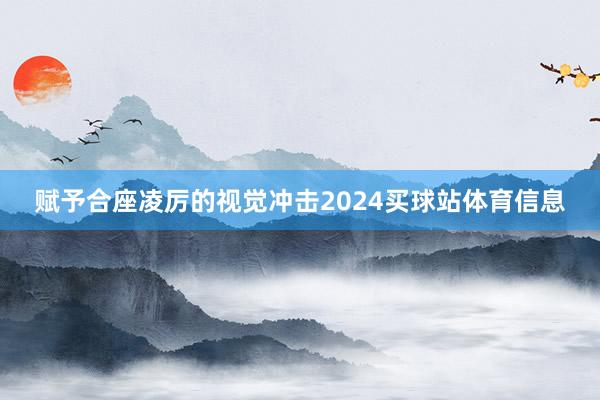 赋予合座凌厉的视觉冲击2024买球站体育信息