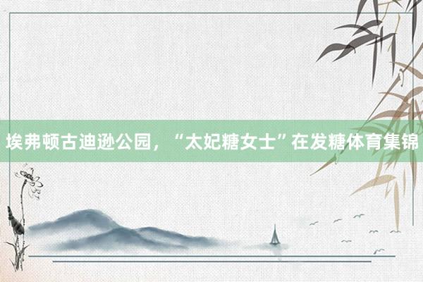 埃弗顿古迪逊公园，“太妃糖女士”在发糖体育集锦