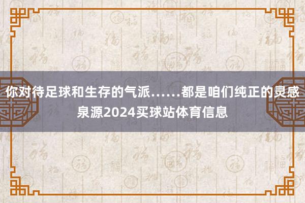 你对待足球和生存的气派……都是咱们纯正的灵感泉源2024买球站体育信息