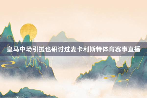 皇马中场引援也研讨过麦卡利斯特体育赛事直播
