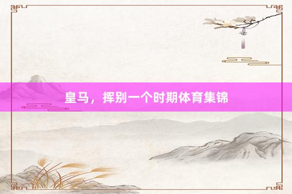 皇马，挥别一个时期体育集锦
