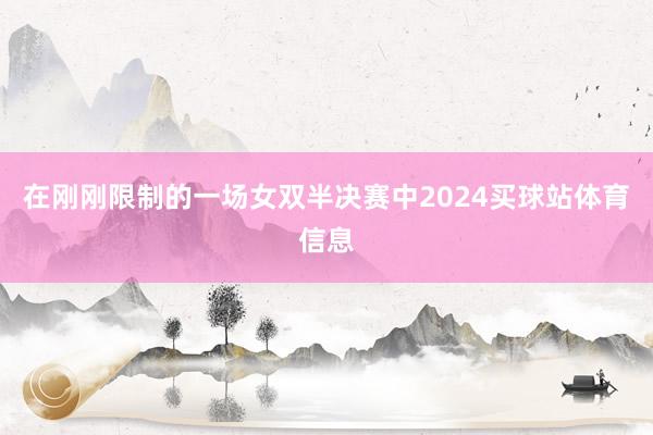 在刚刚限制的一场女双半决赛中2024买球站体育信息
