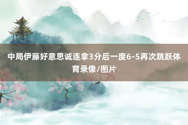 中局伊藤好意思诚连拿3分后一度6-5再次跳跃体育录像/图片