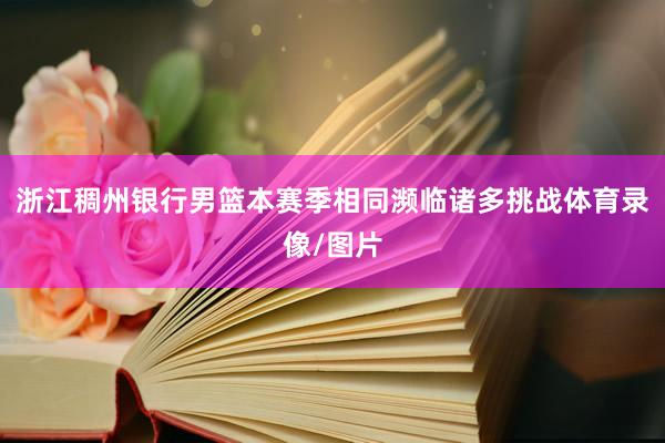 浙江稠州银行男篮本赛季相同濒临诸多挑战体育录像/图片