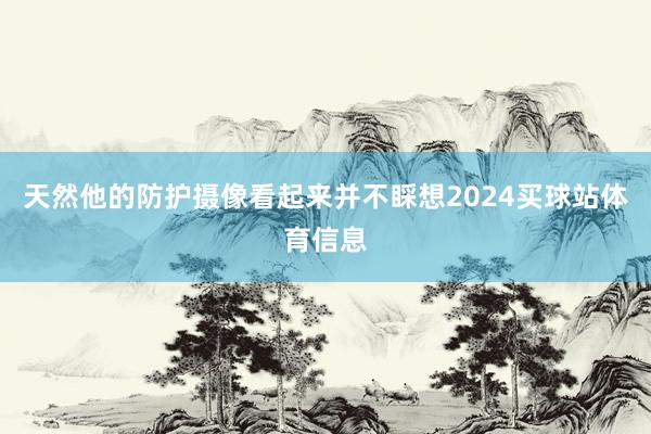 天然他的防护摄像看起来并不睬想2024买球站体育信息