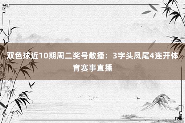 双色球近10期周二奖号散播：3字头凤尾4连开体育赛事直播