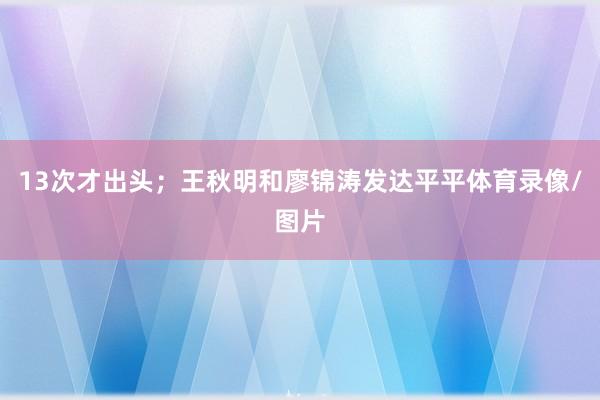 13次才出头；王秋明和廖锦涛发达平平体育录像/图片
