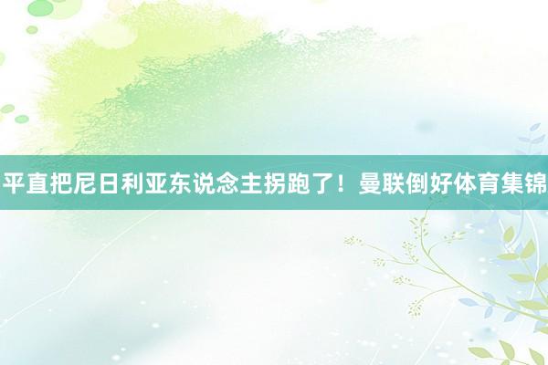 平直把尼日利亚东说念主拐跑了！曼联倒好体育集锦