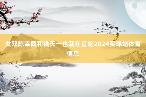 女双陈幸同和钱天一也栽在首轮2024买球站体育信息