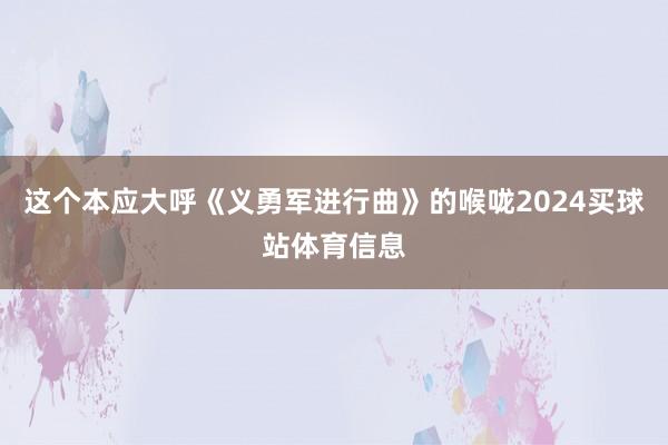 这个本应大呼《义勇军进行曲》的喉咙2024买球站体育信息