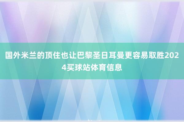 国外米兰的顶住也让巴黎圣日耳曼更容易取胜2024买球站体育信息