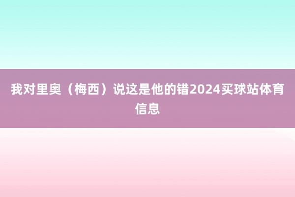 我对里奥（梅西）说这是他的错2024买球站体育信息