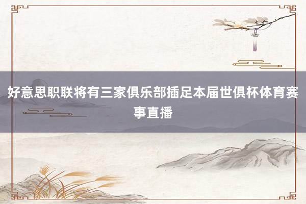 好意思职联将有三家俱乐部插足本届世俱杯体育赛事直播