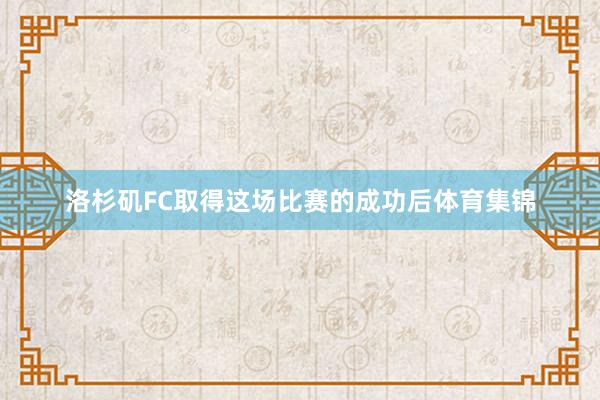洛杉矶FC取得这场比赛的成功后体育集锦
