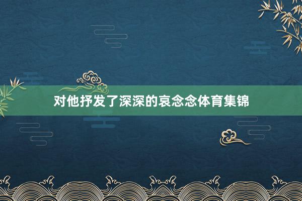 对他抒发了深深的哀念念体育集锦